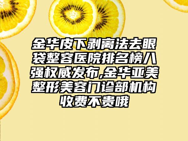 金华皮下剥离法去眼袋整容医院排名榜八强权威发布,金华亚美整形美容门诊部机构收费不贵哦