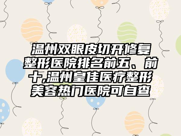 温州双眼皮切开修复整形医院排名前五、前十,温州皇佳医疗整形美容热门医院可自查