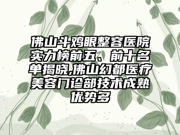 佛山斗鸡眼整容医院实力榜前五、前十名单揭晓,佛山幻都医疗美容门诊部技术成熟优势多