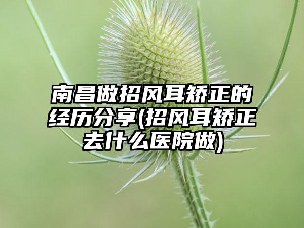 南昌做招风耳矫正的经历分享(招风耳矫正去什么医院做)