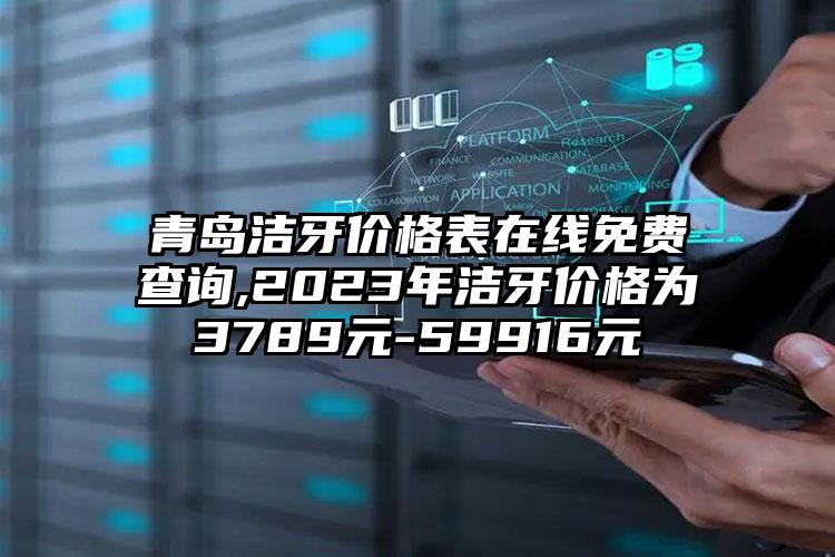 青岛洁牙价格表在线免费查询,2023年洁牙价格为3789元-59916元