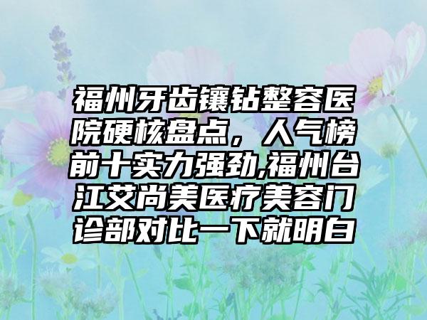 福州牙齿镶钻整容医院硬核盘点，人气榜前十实力强劲,福州台江艾尚美医疗美容门诊部对比一下就明白