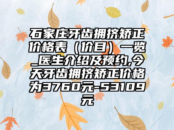 石家庄牙齿拥挤矫正价格表（价目）一览_医生介绍及预约,今天牙齿拥挤矫正价格为3760元-53109元