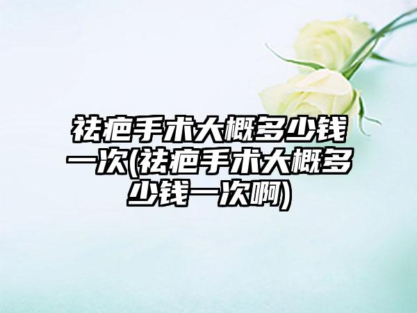 祛疤手术大概多少钱一次(祛疤手术大概多少钱一次啊)