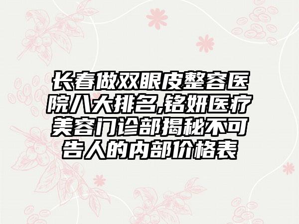 长春做双眼皮整容医院八大排名,铭妍医疗美容门诊部揭秘不可告人的内部价格表