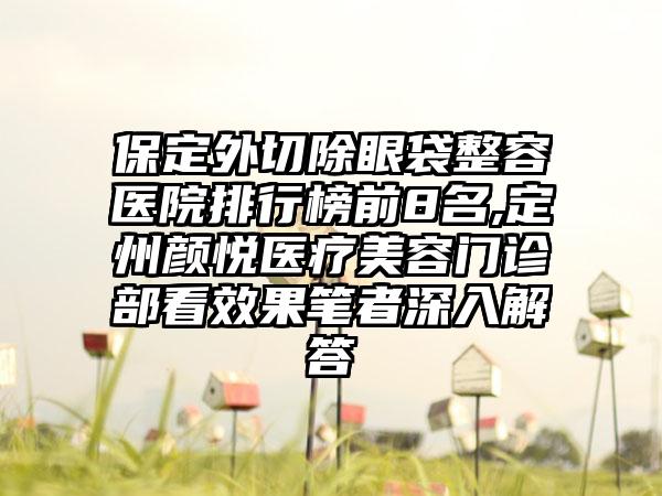 保定外切除眼袋整容医院排行榜前8名,定州颜悦医疗美容门诊部看成果笔者深入解答