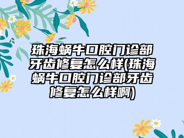 珠海蜗牛口腔门诊部牙齿修复怎么样(珠海蜗牛口腔门诊部牙齿修复怎么样啊)