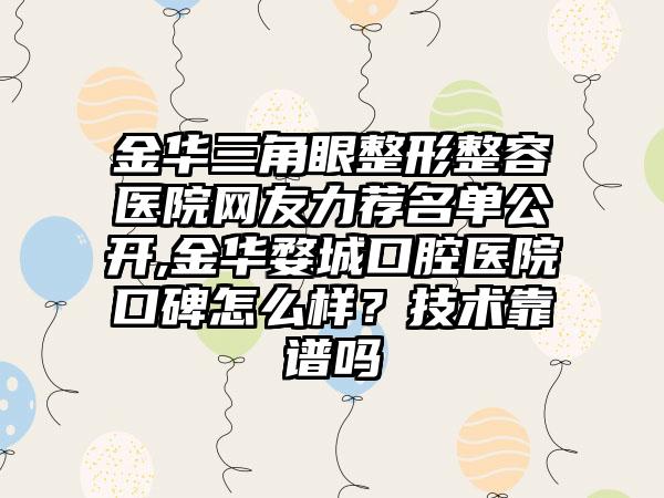 金华三角眼整形整容医院网友力荐名单公开,金华婺城口腔医院口碑怎么样？技术靠谱吗