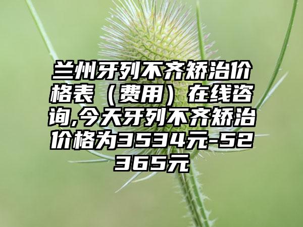 兰州牙列不齐矫治价格表（费用）在线咨询,今天牙列不齐矫治价格为3534元-52365元