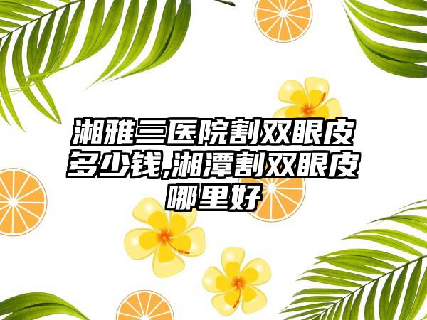 湘雅三医院割双眼皮多少钱,湘潭割双眼皮哪里好