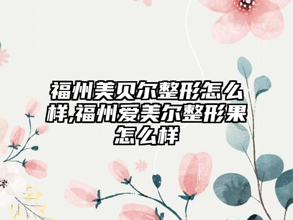 福州美贝尔整形怎么样,福州爱美尔整形果怎么样