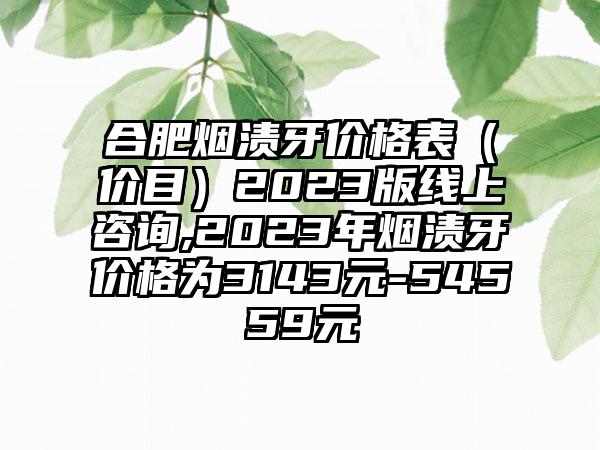 合肥烟渍牙价格表（价目）2023版线上咨询,2023年烟渍牙价格为3143元-54559元