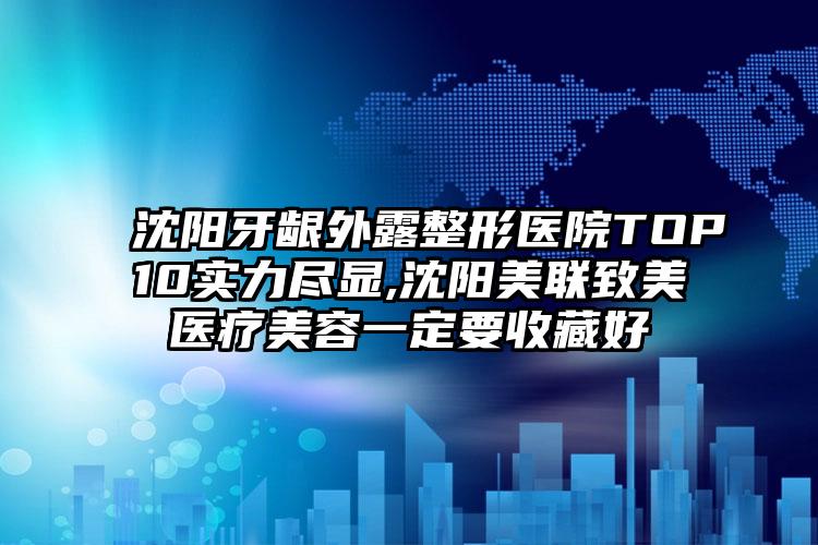 沈阳牙龈外露整形医院TOP10实力尽显,沈阳美联致美医疗美容一定要收藏好