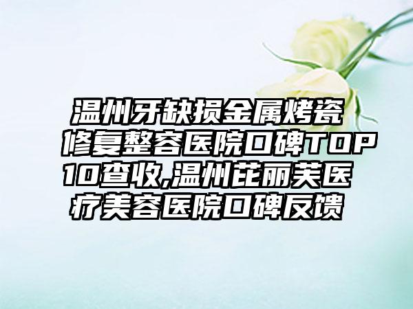 温州牙缺损金属烤瓷修复整容医院口碑TOP10查收,温州芘丽芙医疗美容医院口碑反馈