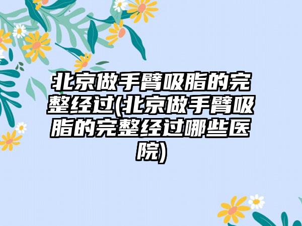 北京做手臂吸脂的完整经过(北京做手臂吸脂的完整经过哪些医院)