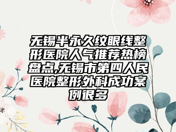 无锡半恒久纹眼线整形医院人气推荐热榜盘点,无锡市第四人民医院整形外科成功实例很多