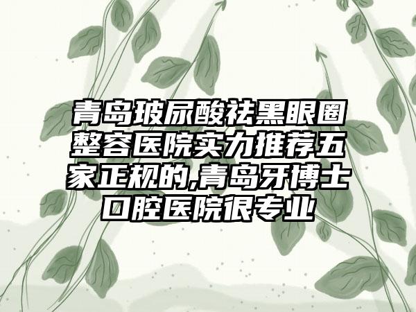 青岛玻尿酸祛黑眼圈整容医院实力推荐五家正规的,青岛牙博士口腔医院很正规