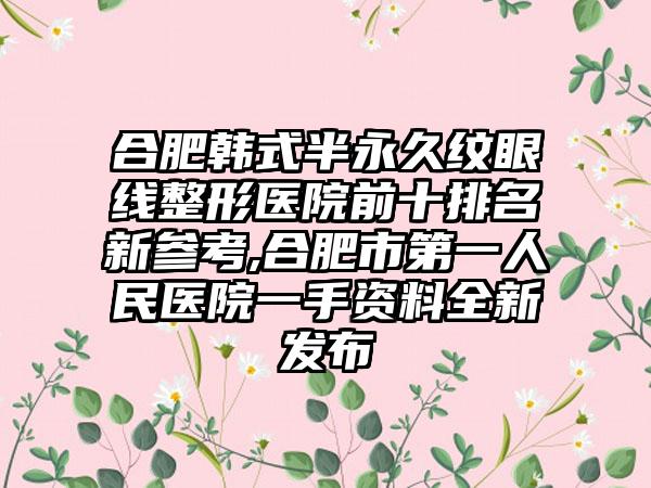 合肥韩式半恒久纹眼线整形医院前十排名新参考,合肥市第一人民医院一手资料全新发布