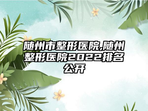 随州市整形医院,随州整形医院2022排名公开