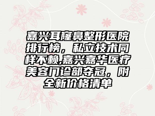 嘉兴耳窿鼻整形医院排行榜，私立技术同样不赖,嘉兴嘉华医疗美容门诊部夺冠，附全新价格清单