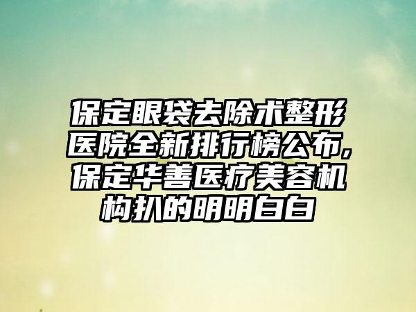 保定眼袋去除术整形医院全新排行榜公布,保定华善医疗美容机构扒的明明白白