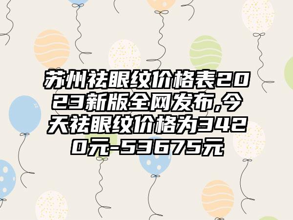 苏州祛眼纹价格表2023新版全网发布,今天祛眼纹价格为3420元-53675元