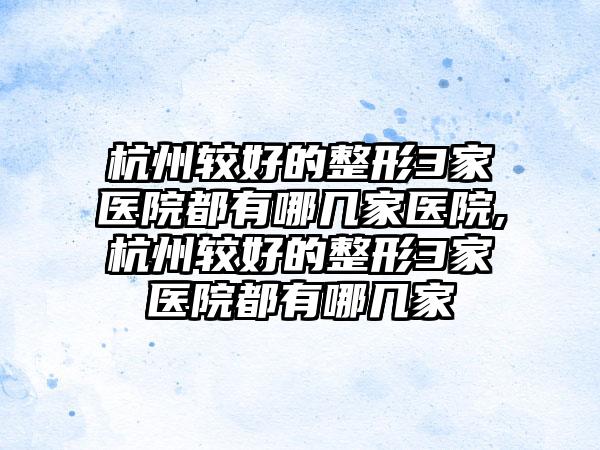 杭州较好的整形3家医院都有哪几家医院,杭州较好的整形3家医院都有哪几家