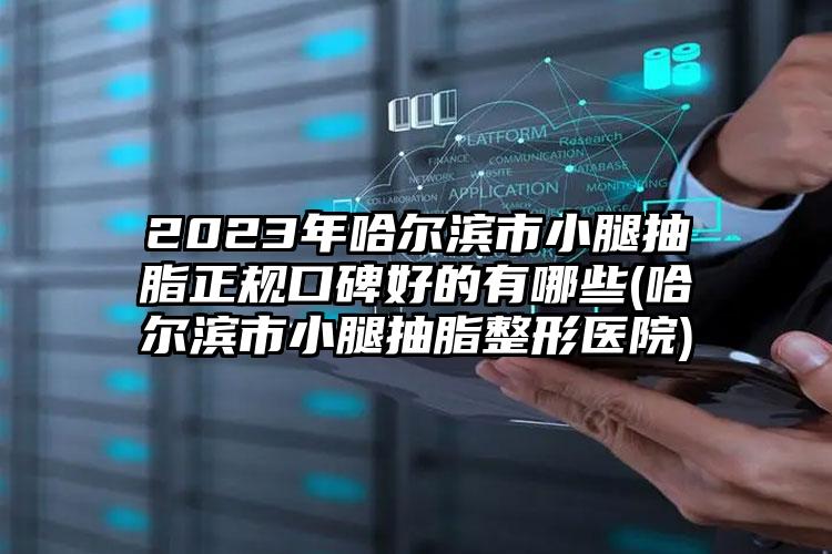 2023年哈尔滨市小腿抽脂正规口碑好的有哪些(哈尔滨市小腿抽脂整形医院)