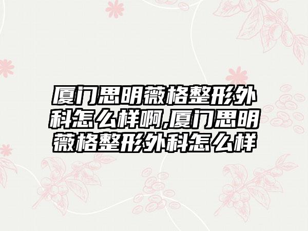 厦门思明薇格整形外科怎么样啊,厦门思明薇格整形外科怎么样