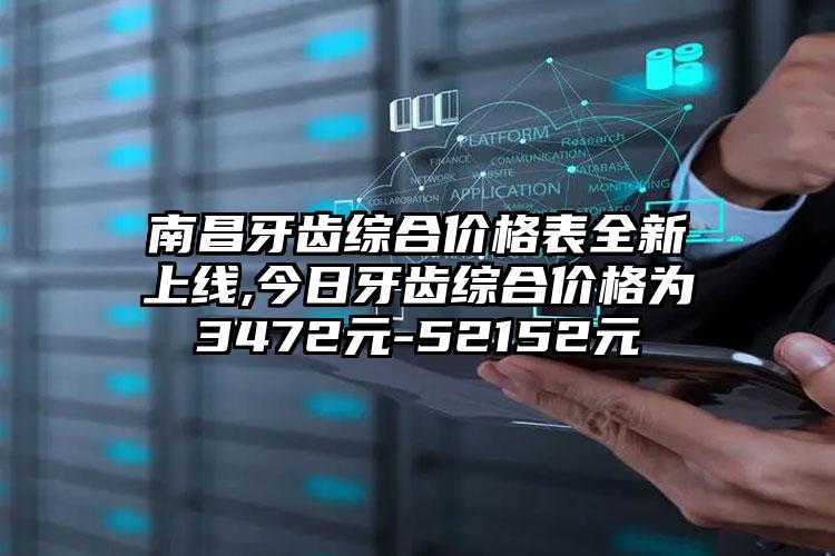 南昌牙齿综合价格表全新上线,今日牙齿综合价格为3472元-52152元