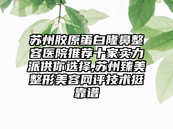 苏州胶原蛋白隆鼻整容医院推荐十家实力派供你选择,苏州臻美整形美容网评技术挺靠谱