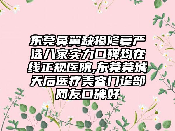 东莞鼻翼缺损修复严选八家实力口碑均在线正规医院,东莞莞城天后医疗美容门诊部网友口碑好