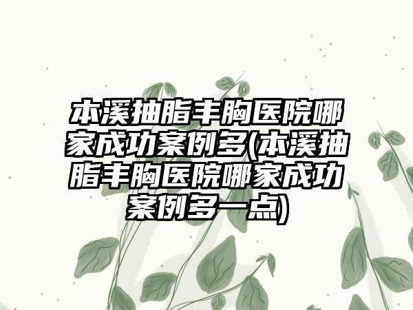 本溪抽脂丰胸医院哪家成功实例多(本溪抽脂丰胸医院哪家成功实例多一点)