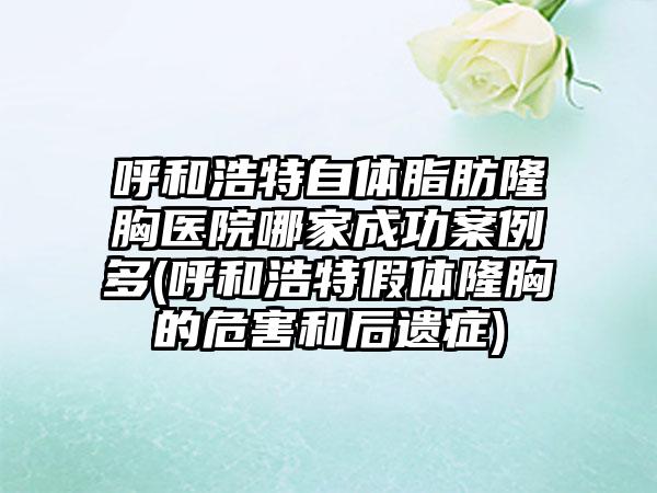 呼和浩特自体脂肪隆胸医院哪家成功实例多(呼和浩特假体隆胸的危害和后遗症)