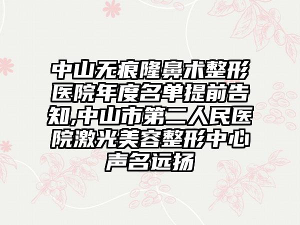 中山无痕隆鼻术整形医院年度名单提前告知,中山市第二人民医院激光美容整形中心声名远扬