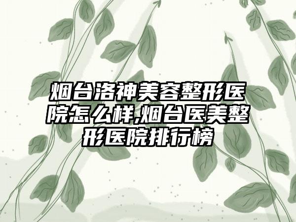 烟台洛神美容整形医院怎么样,烟台医美整形医院排行榜