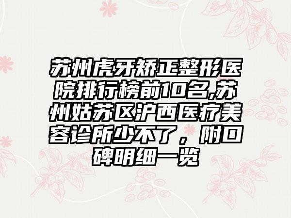 苏州虎牙矫正整形医院排行榜前10名,苏州姑苏区沪西医疗美容诊所少不了，附口碑明细一览