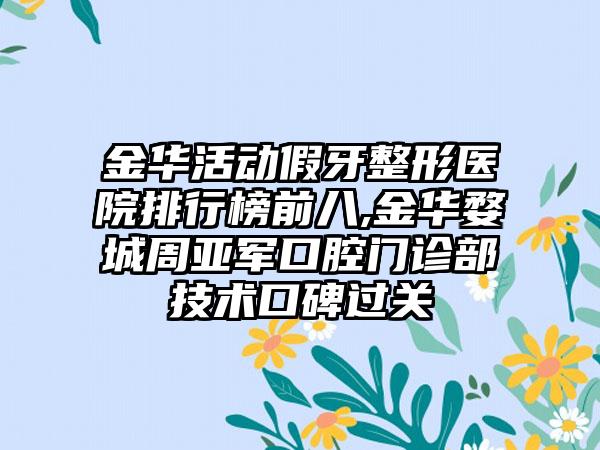 金华活动假牙整形医院排行榜前八,金华婺城周亚军口腔门诊部技术口碑过关