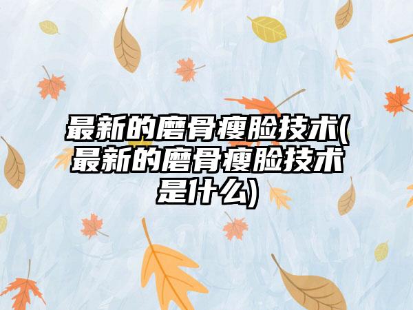 非常新的磨骨瘦脸技术(非常新的磨骨瘦脸技术是什么)