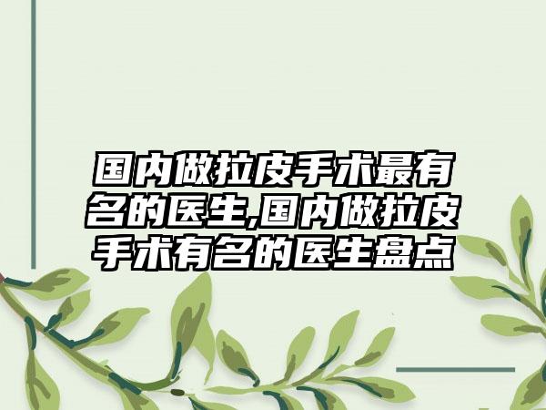 国内做拉皮手术非常有名的医生,国内做拉皮手术有名的医生盘点