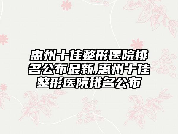 惠州十佳整形医院排名公布非常新,惠州十佳整形医院排名公布