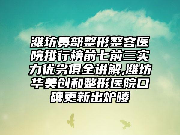 潍坊鼻部整形整容医院排行榜前七前三实力优劣俱全讲解,潍坊华美创和整形医院口碑更新出炉喽