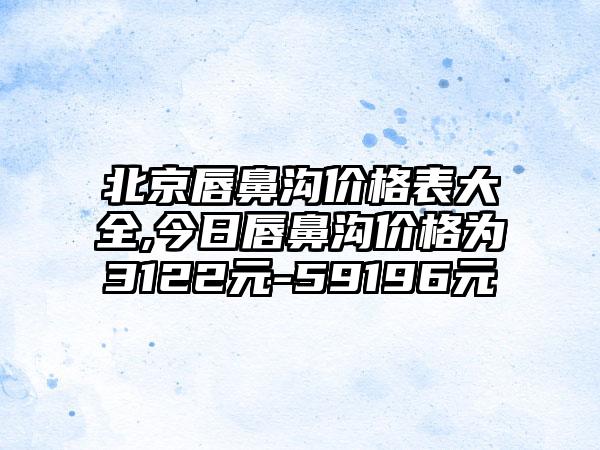 北京唇鼻沟价格表大全,今日唇鼻沟价格为3122元-59196元