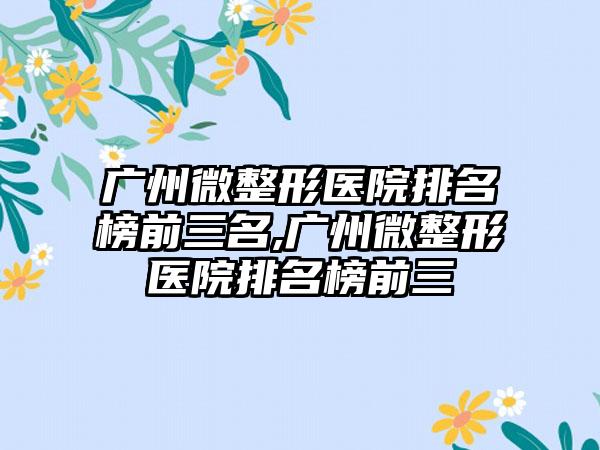 广州微整形医院排名榜前三名,广州微整形医院排名榜前三