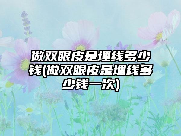 做双眼皮是埋线多少钱(做双眼皮是埋线多少钱一次)