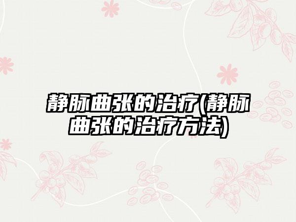 静脉曲张的治疗(静脉曲张的治疗方法)