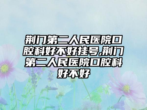 荆门第二人民医院口腔科好不好挂号,荆门第二人民医院口腔科好不好