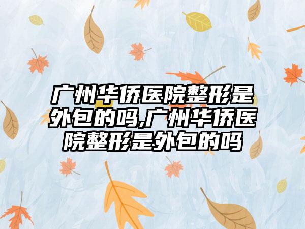 广州华侨医院整形是外包的吗,广州华侨医院整形是外包的吗