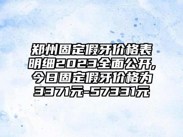 郑州固定假牙价格表明细2023多面公开,今日固定假牙价格为3371元-57331元