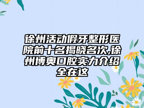 徐州活动假牙整形医院前十名揭晓名次,徐州博奥口腔实力介绍全在这